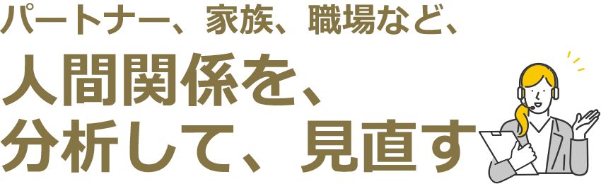パートナー、家族、職場など、人間関係を、分析して、見直す
